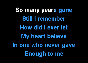 So many years gone
Still I remember
How did I ever let

My heart believe
In one who never gave
Enough to me