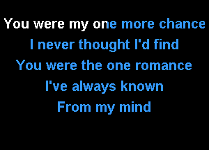 You were my one more chance
I never thought I'd find
You were the one romance
I've always known
From my mind