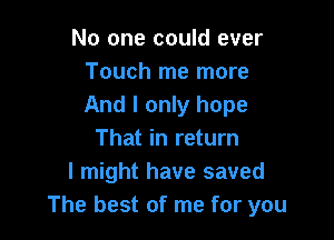 No one could ever
Touch me more
And I only hope

That in return
I might have saved
The best of me for you