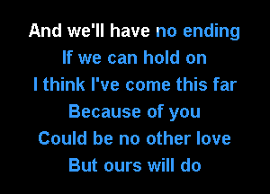 And we'll have no ending
If we can hold on
I think I've come this far

Because of you
Could be no other love
But ours will do