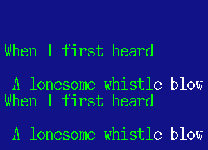 When I first heard

A lonesome whistle blow
When I first heard

A lonesome whistle blow