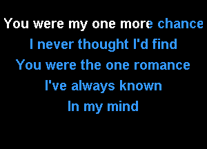 You were my one more chance
I never thought I'd find
You were the one romance
I've always known
In my mind