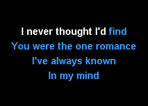 I never thought I'd find
You were the one romance

I've always known
In my mind