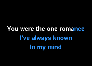 You were the one romance

I've always known
In my mind