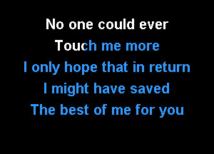 No one could ever
Touch me more
I only hope that in return

I might have saved
The best of me for you