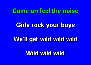 Come on feel the noise

Girls rock your boys

We'll get wild wild wild

Wild wild wild