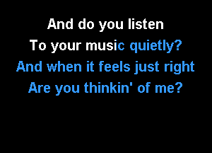 And do you listen
To your music quietly?
And when it feels just right

Are you thinkin' of me?