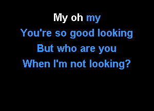 My oh my
You're so good looking
But who are you

When I'm not looking?