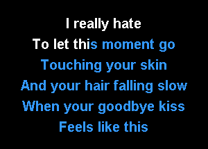 I really hate
To let this moment go
Touching your skin

And your hair falling slow
When your goodbye kiss
Feels like this