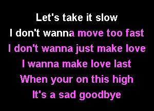 Let's take it slow
I don't wanna move too fast
I don't wannajust make love
I wanna make love last
When your on this high
It's a sad goodbye