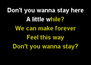 Don't you wanna stay here
A little while?
We can make forever

Feel this way
Don't you wanna stay?