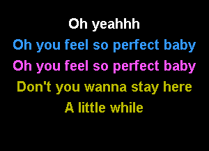 0h yeahhh
Oh you feel so perfect baby
Oh you feel so perfect baby

Don't you wanna stay here
A little while