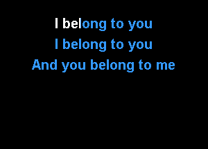 I belong to you
I belong to you
And you belong to me