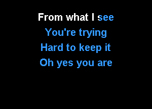 From what I see
You're trying
Hard to keep it

Oh yes you are