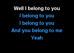 Well I belong to you
I belong to you
I belong to you

And you belong to me
Yeah