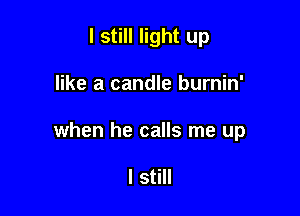 I still light up

like a candle burnin'

when he calls me up

I still