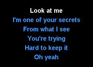 Look at me
I'm one of your secrets
From what I see

You're trying
Hard to keep it
Oh yeah