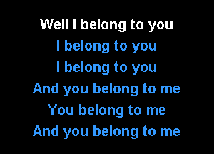 Well I belong to you
I belong to you
I belong to you

And you belong to me
You belong to me
And you belong to me