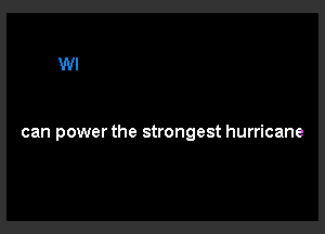 can power the strongest hurricane