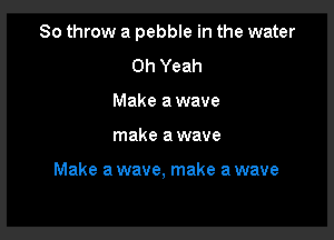 80 throw a pebble in the water

Oh Yeah
Make a wave

make a wave