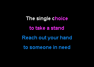 The single choice

to take a stand

Reach out your hand

to someone in need