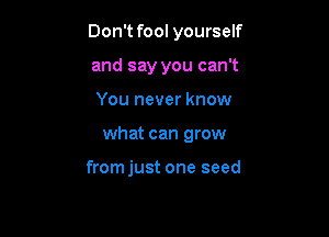 Don't fool yourself

and say you can't
You never know
what can grow

fromjust one seed