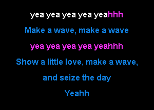 yea yea yea yea yeahhh
Make a wave, make a wave

yea yea yea yea yeahhh

Show a little love, make a wave,

and seize the day
Yeahh