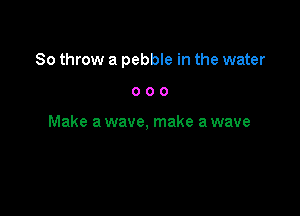 80 throw a pebble in the water

000

Make a wave, make a wave