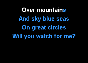 Over mountains
And sky blue seas
0n great circles

Will you watch for me?
