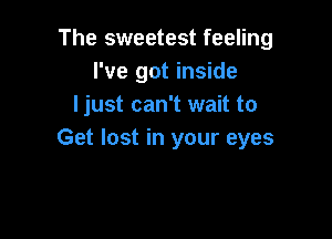 The sweetest feeling
I've got inside
ljust can't wait to

Get lost in your eyes