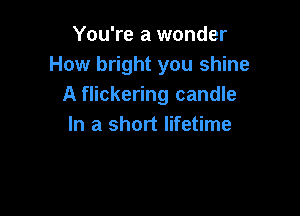 You're a wonder
How bright you shine
A flickering candle

In a short lifetime