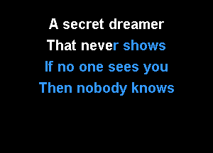 A secret dreamer
That never shows
If no one sees you

Then nobody knows