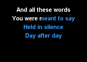 And all these words
You were meant to say
Held in silence

Day after day