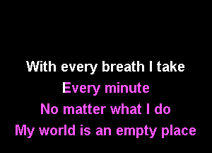 With every breath I take

Every minute
No matter what I do
My world is an empty place