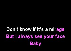 Don't know if it's a mirage
But I always see your face
Baby