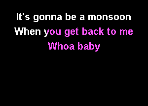 It's gonna be a monsoon
When you get back to me
Whoa baby