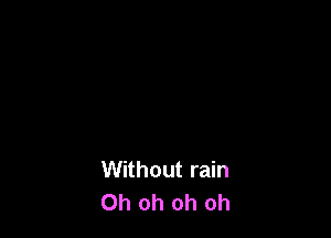 Without rain
Oh oh oh oh