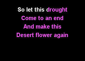 So let this drought
Come to an end
And make this

Desert flower again