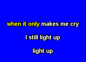 when it only makes me cry

I still light up

light up