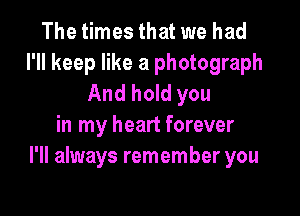 The times that we had
I'll keep like a photograph
And hold you

in my heart forever
I'll always remember you