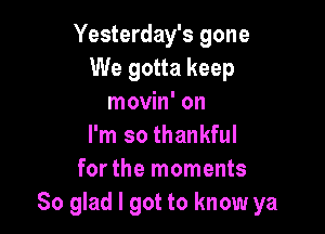 Yesterday's gone
We gotta keep
movin' on

I'm so thankful
for the moments
So glad I got to know ya