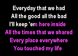 Everyday that we had
All the good all the bad
I'll keep 'em here inside
All the times that we shared
Every place everywhere
You touched my life