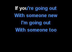 If you're going out
With someone new
I'm going out

With someone too