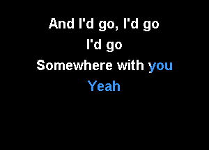 And I'd go, I'd go
I'd go
Somewhere with you

Yeah