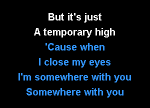 But it's just
A temporary high
'Cause when

I close my eyes
I'm somewhere with you
Somewhere with you