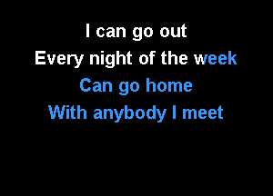 I can go out
Every night of the week
Can go home

With anybody I meet