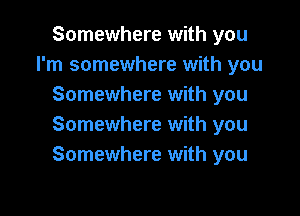 Somewhere with you
I'm somewhere with you
Somewhere with you

Somewhere with you
Somewhere with you