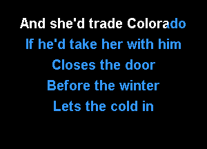 And she'd trade Colorado
If he'd take her with him
Closes the door

Before the winter
Lets the cold in