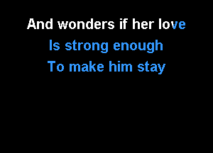 And wonders if her love
Is strong enough
To make him stay