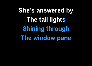 She's answered by
The tail lights
Shining through

The window pane